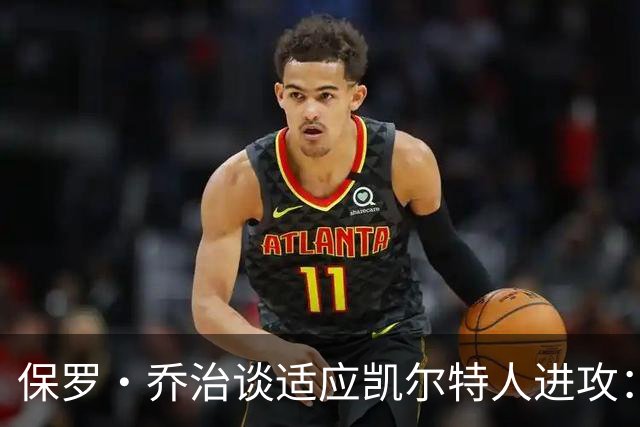 保罗·乔治谈适应凯尔特人进攻：无固定战术，靠阅读比赛
