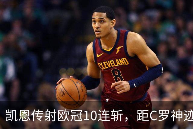 凯恩传射欧冠10连斩，距C罗神迹只差1场