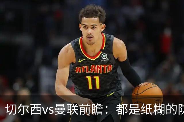 切尔西vs曼联前瞻：都是纸糊的防线，蓝军一周双赛，主场难擒红魔