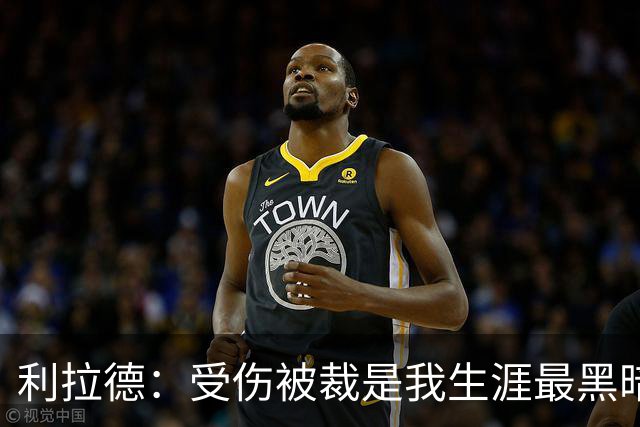 利拉德：受伤被裁是我生涯最黑暗的日子 脑海中曾闪过退役的念头