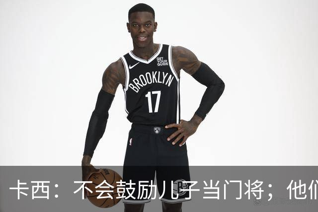 卡西：不会鼓励儿子当门将；他们还不懂我对罗本的扑救的意义