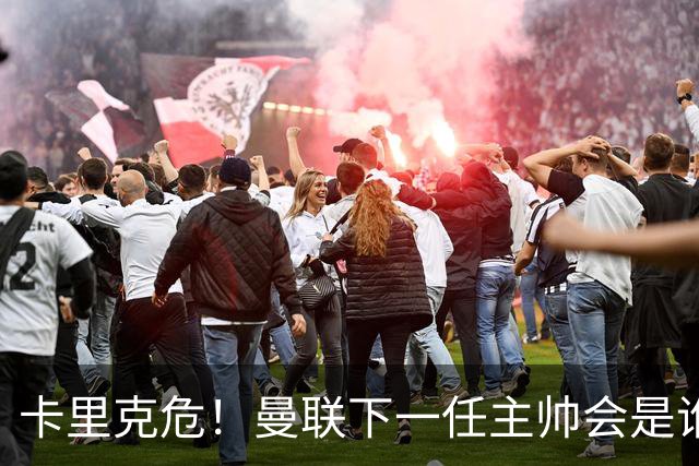 卡里克危！曼联下一任主帅会是谁？埃迪·豪 孔蒂 纳帅 小法等6人