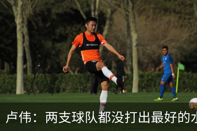 卢伟：两支球队都没打出最好的水平 李弘权今晚的发挥非常优秀