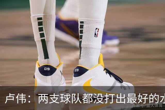 卢伟：两支球队都没打出最好的水平 李弘权今晚的发挥非常优秀