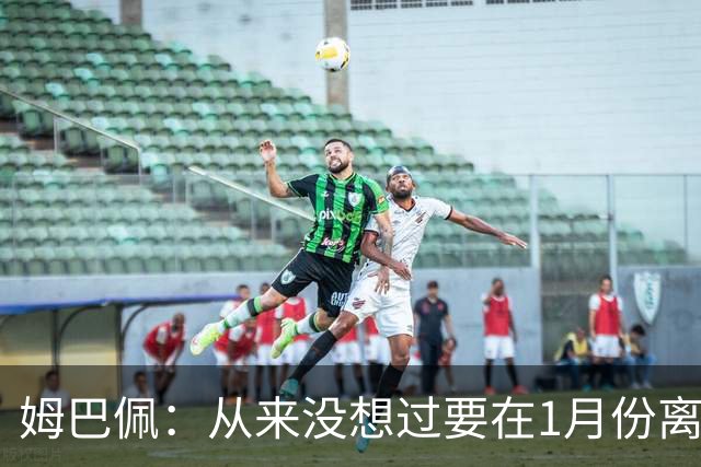 姆巴佩：从来没想过要在1月份离队 我在巴黎很开心