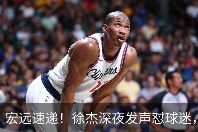 宏远速递！徐杰深夜发声怼球迷，徐昕被打入冷宫，王仕鹏唱衰广东