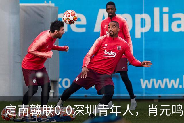 定南赣联0-0深圳青年人，肖元鸣扑点，梁诺恒进球被吹