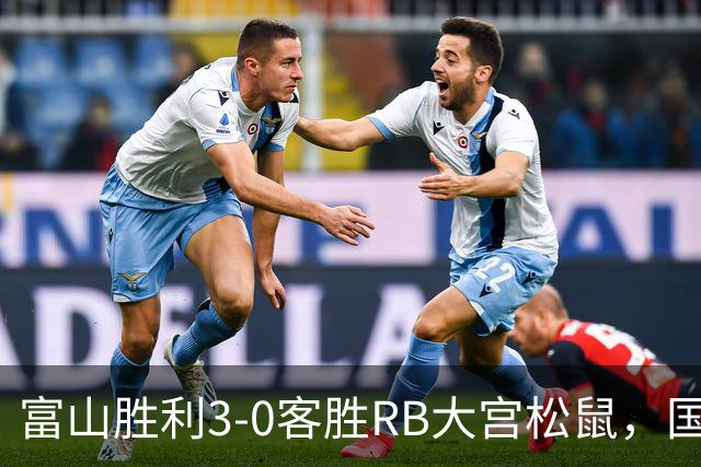 富山胜利3-0客胜RB大宫松鼠，国武勇斗一条龙破门，布施谷翔建功