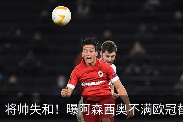 将帅失和！曝阿森西奥不满欧冠替补 迎战旧主前选择罢赛