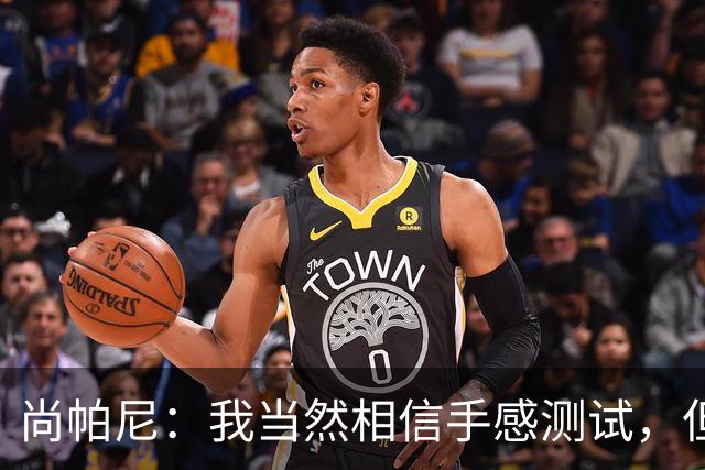 尚帕尼：我当然相信手感测试，但强投后出现了三不沾