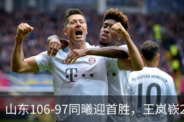 山东106-97同曦迎首胜，王岚嵚27分，郭昊文24分