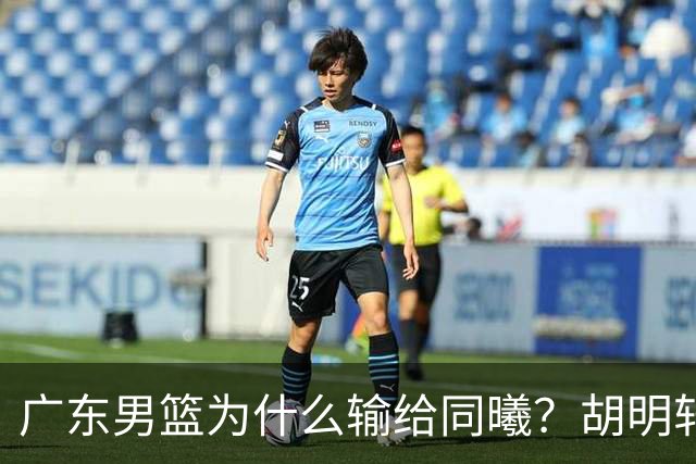 广东男篮为什么输给同曦？胡明轩毫不客气说出原因，说得很实在