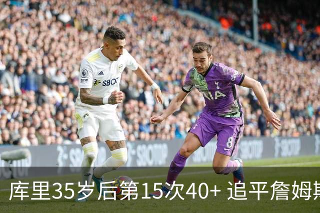 库里35岁后第15次40+ 追平詹姆斯并列历史第一