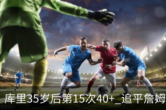 库里35岁后第15次40+ 追平詹姆斯并列历史第一