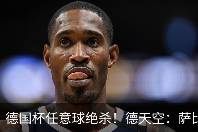 德国杯任意球绝杀！德天空：萨比策明夏合同到期，多特计划不续约