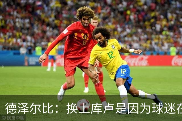 德泽尔比：换上库卢是因为球迷在期盼，我们需要他们鼎力支持