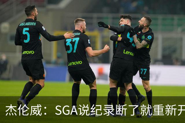 杰伦威：SGA说纪录断了就重新开始 连续141场20+电子游戏都难做到