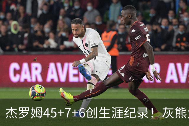 杰罗姆45+7+6创生涯纪录！灰熊大胜爵士 探花15中2榜眼仅9分