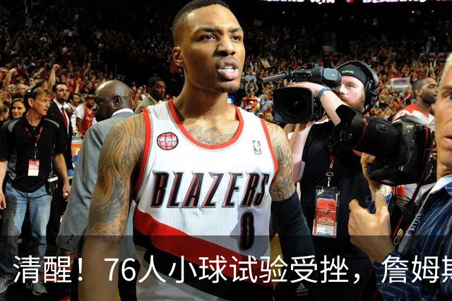 清醒！76人小球试验受挫，詹姆斯拒绝让步，马克西点名冲冠关键