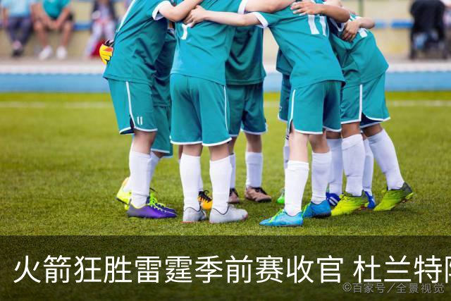 火箭狂胜雷霆季前赛收官 杜兰特隐身是刻意为之吗？