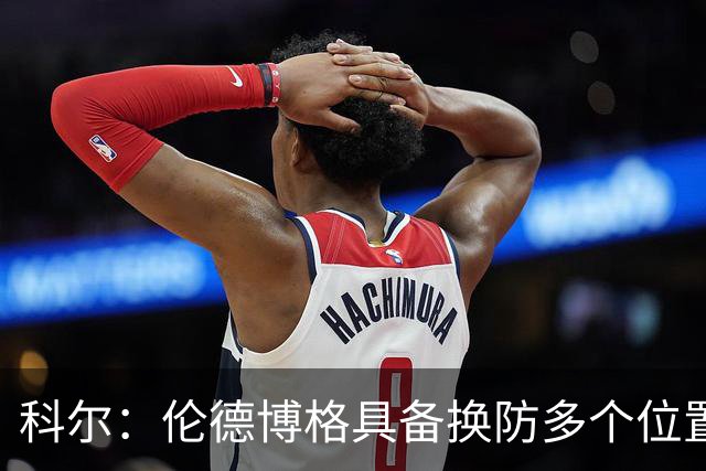 科尔：伦德博格具备换防多个位置的多样性 但过程肯定会有阵痛期
