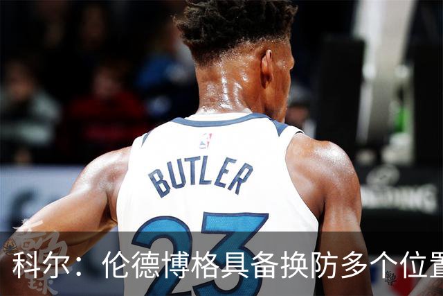 科尔：伦德博格具备换防多个位置的多样性 但过程肯定会有阵痛期