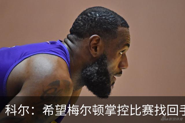 科尔：希望梅尔顿掌控比赛找回手感，他还没找到进攻状态