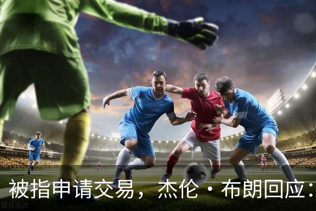 被指申请交易，杰伦·布朗回应：从未要求，也没下最后通牒