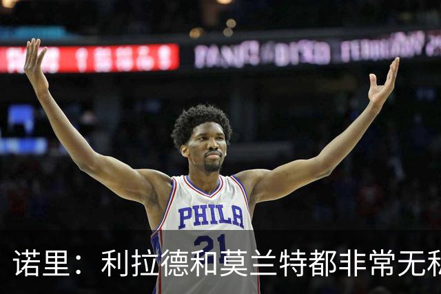 诺里：利拉德和莫兰特都非常无私&他们只在乎赢球 所以化学反应好