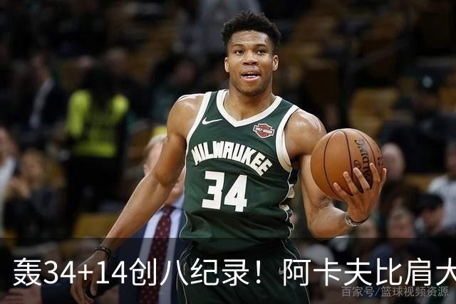 轰34+14创八纪录！阿卡夫比肩大O詹皇 美记：体内蕴藏全明星潜质