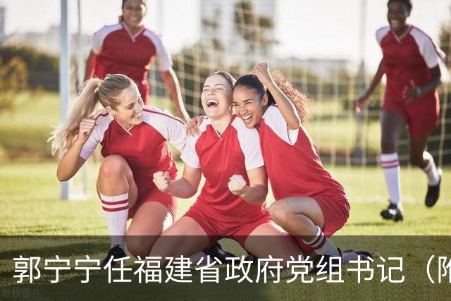郭宁宁任福建省政府党组书记（附简历）