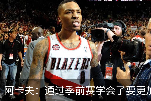 阿卡夫：通过季前赛学会了要更加敢于发声 这是我最美好的收获