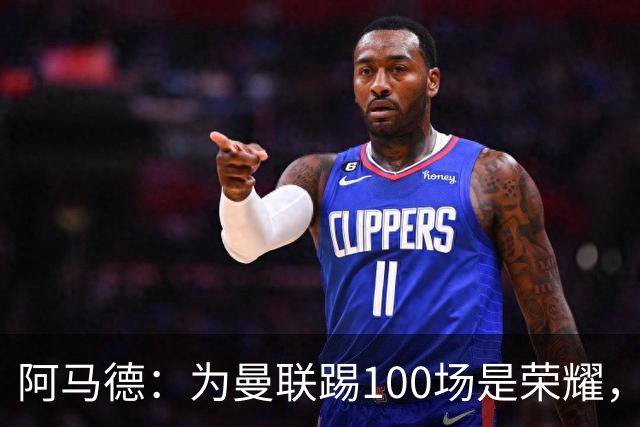 阿马德：为曼联踢100场是荣耀，渴望随俱乐部赢得冠军奖杯