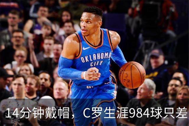 14分钟戴帽，C罗生涯984球只差16球到千球