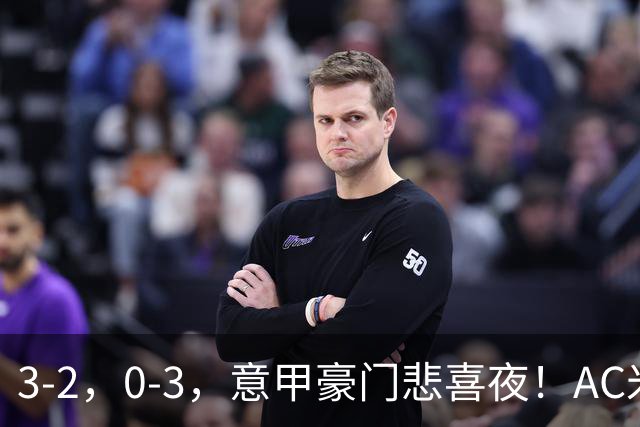 3-2，0-3，意甲豪门悲喜夜！AC米兰涉险、尤文图斯惨败 最新积分榜