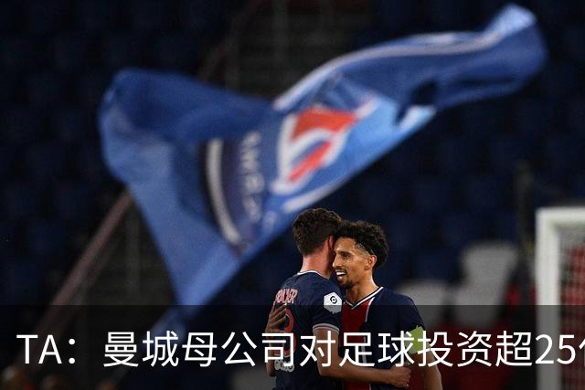 TA：曼城母公司对足球投资超25亿镑，穆巴拉克称CFG估值超73亿